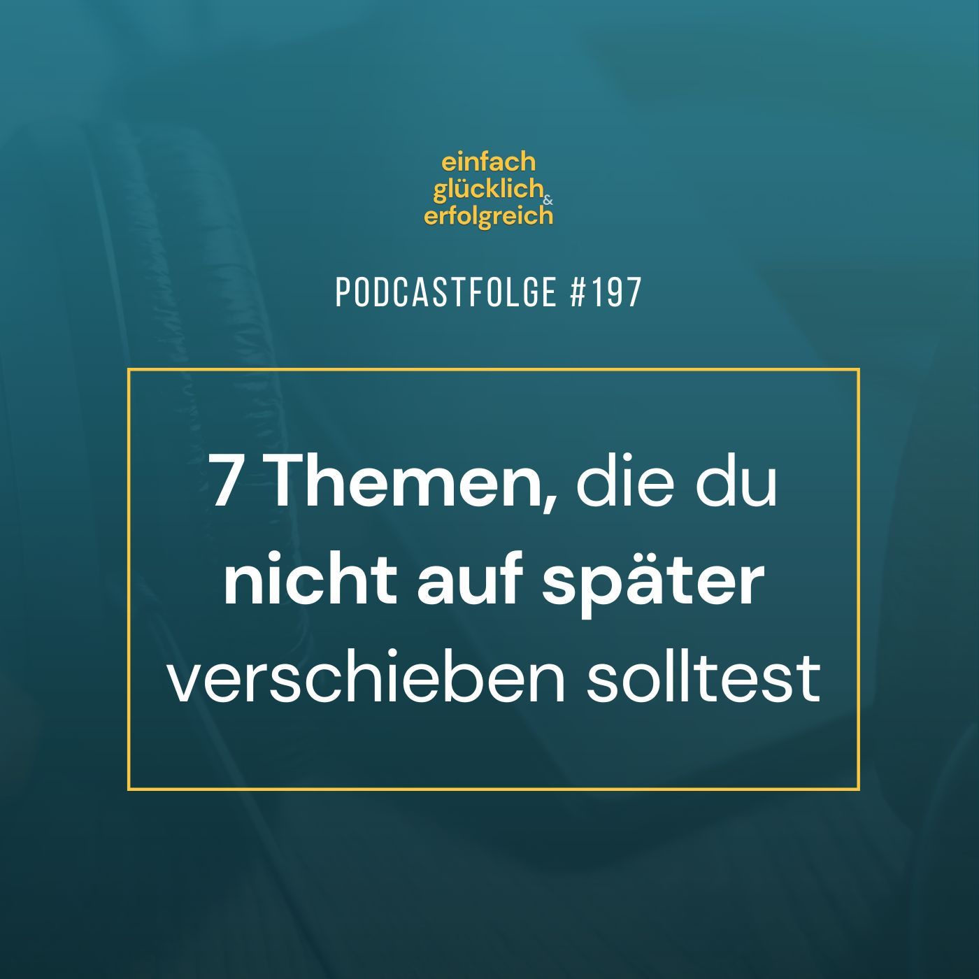 #197 - 7 Themen, die du nicht auf später verschieben solltest
