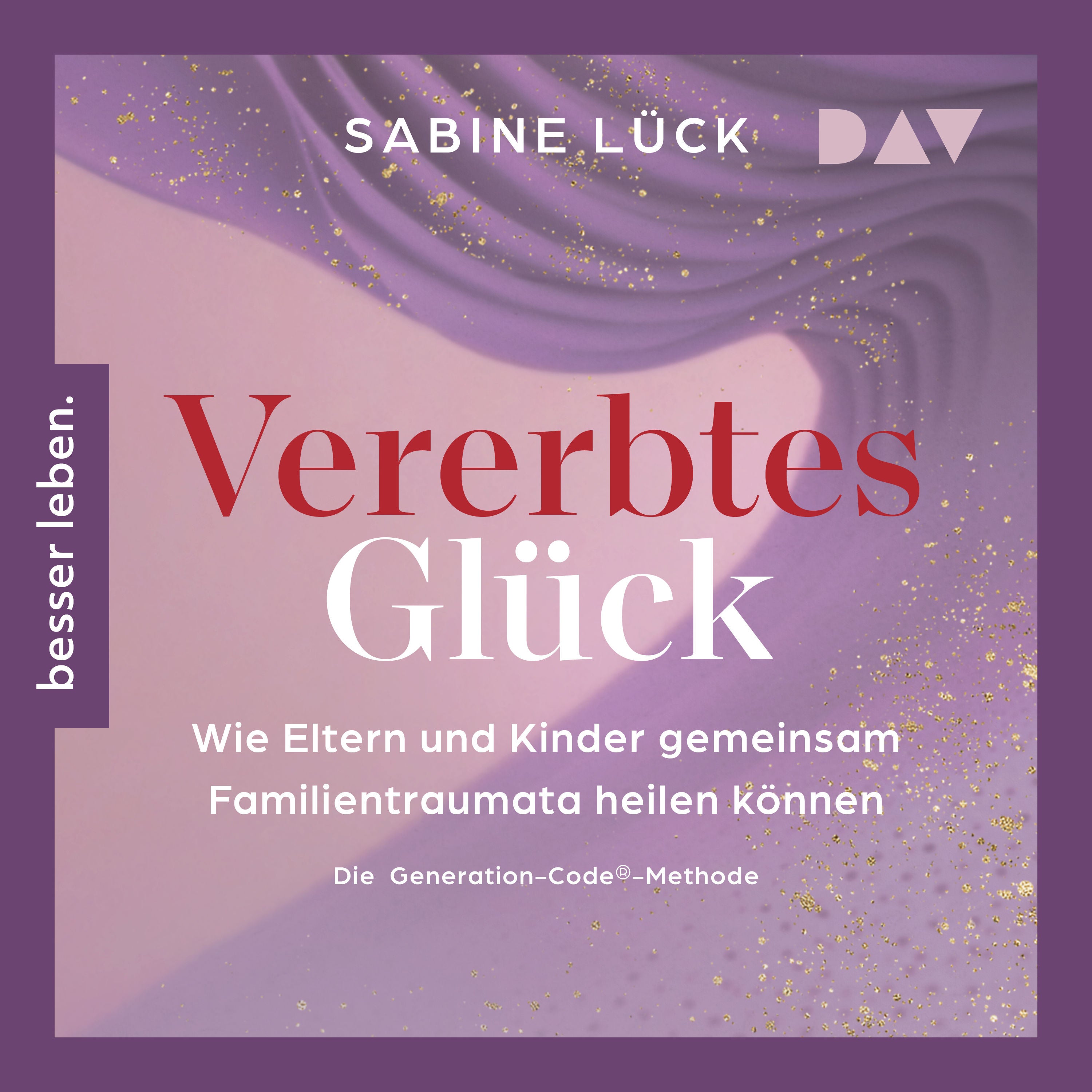 Vererbtes Glück: Wie Eltern und Kinder gemeinsam Familientraumata heilen können – Die Generation-Code-Methode – Mit einem Vorwort von Laura Malina Seiler und einer Empfehlung von Verena König