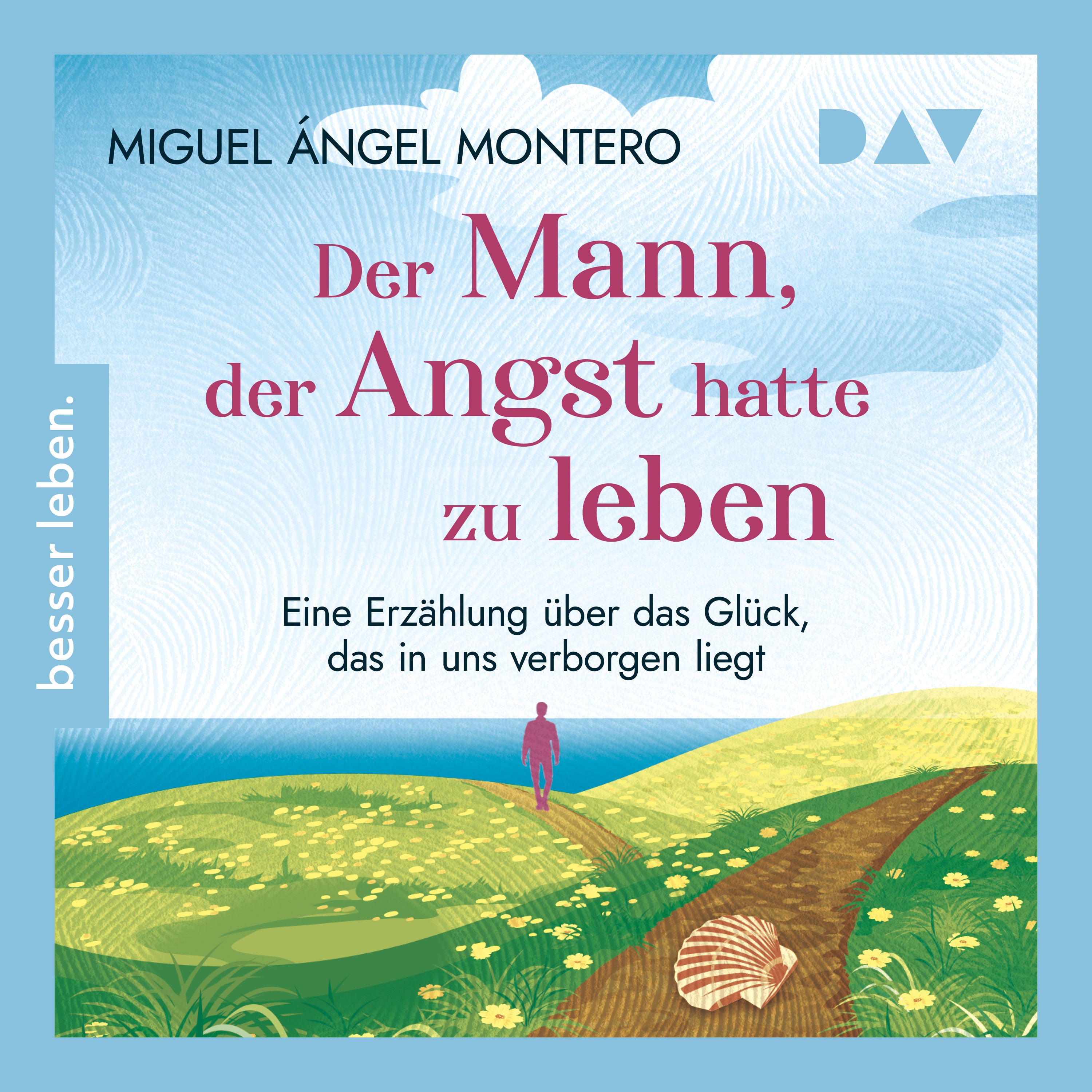 Der Mann, der Angst hatte zu leben. Eine Erzählung über das Glück, das in uns verborgen liegt