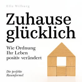 Zuhause glücklich - Wie Ordnung Ihr Leben positiv verändert