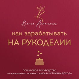 Как зарабатывать на рукоделии. Пошаговое руководство по превращению любимого хобби в источник дохода