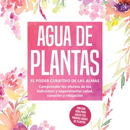 Agua de plantas: El poder curativo de las almas florales - Comprender los efectos de los hidrolatos y experimentar salud, curación