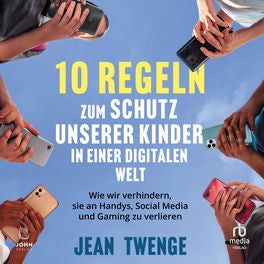 Zehn Regeln zum Schutz unserer Kinder in einer digitalen Welt - Wie wir verhindern, sie an Handys, Social Media und Gaming zu verl