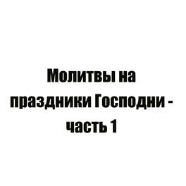 Молитвы на праздники Господни - часть 1