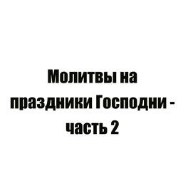 Молитвы на праздники Господни - часть 2