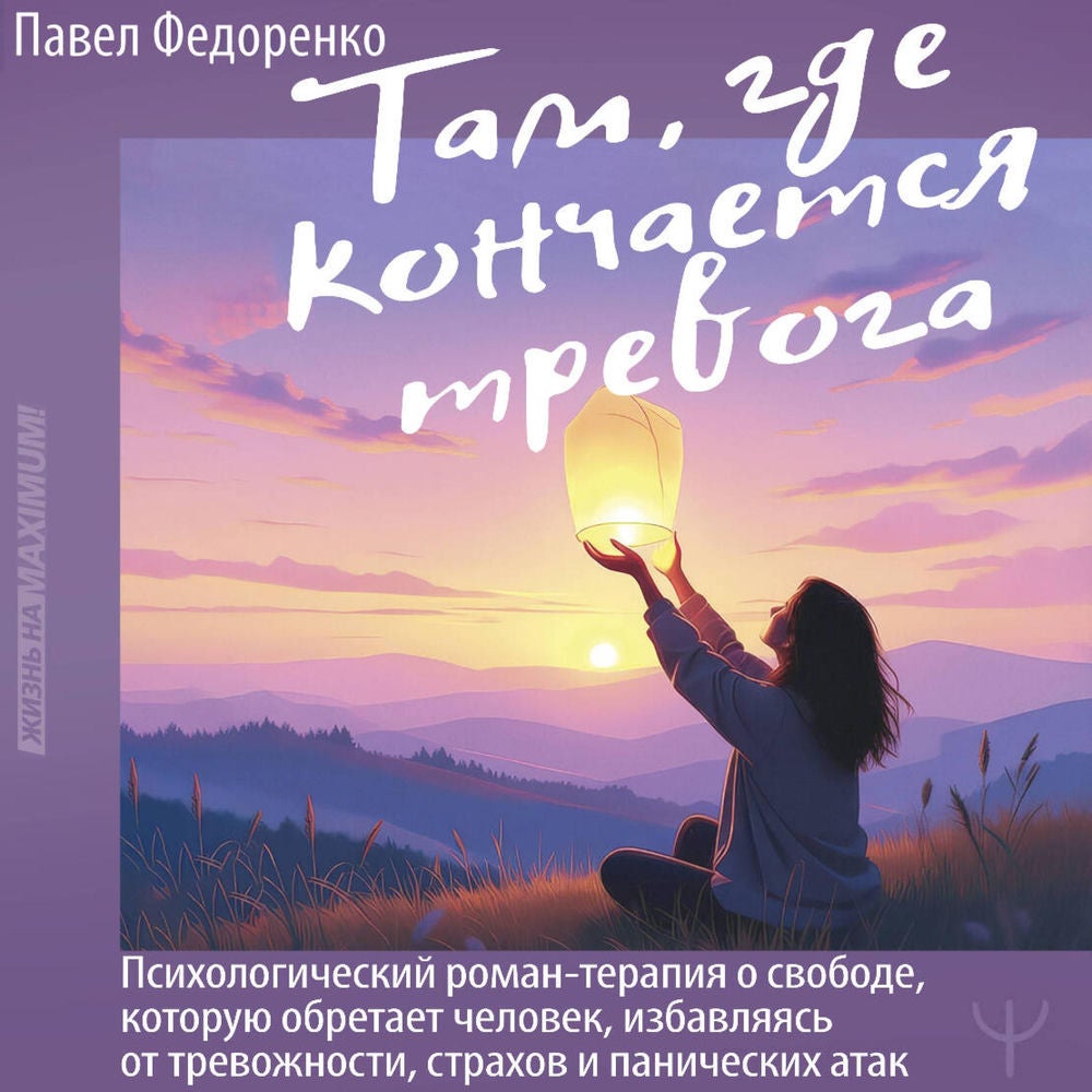 Там, где кончается тревога. Психологический роман-терапия о свободе, которую обретает человек, избавляясь от тревожности, страхов