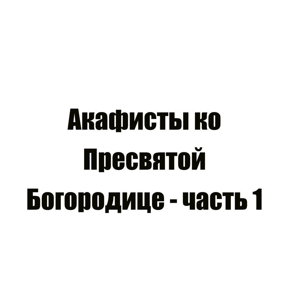 Акафисты ко Пресвятой Богородице - часть 1
