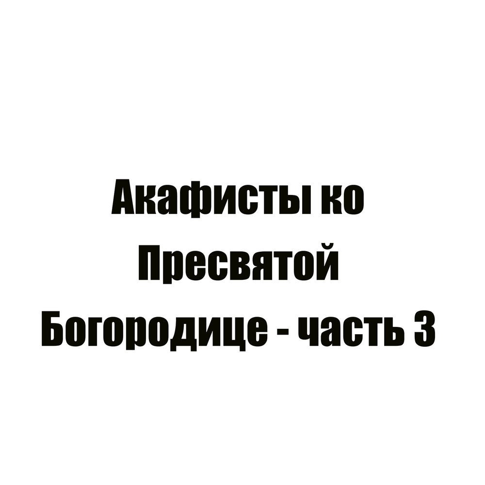 Акафисты ко Пресвятой Богородице - часть 3