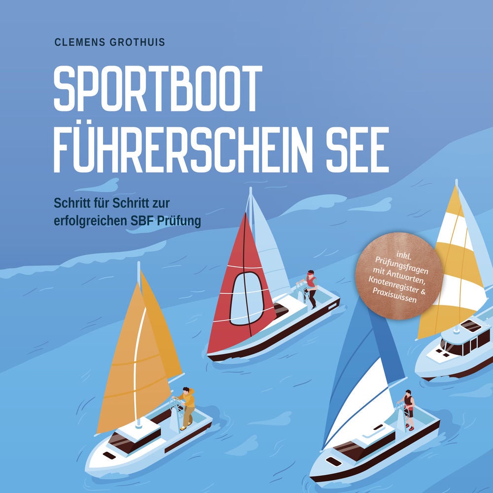 Sportbootführerschein See: Schritt für Schritt zur erfolgreichen SBF Prüfung - inkl. Prüfungsfragen mit Antworten, Knotenregister