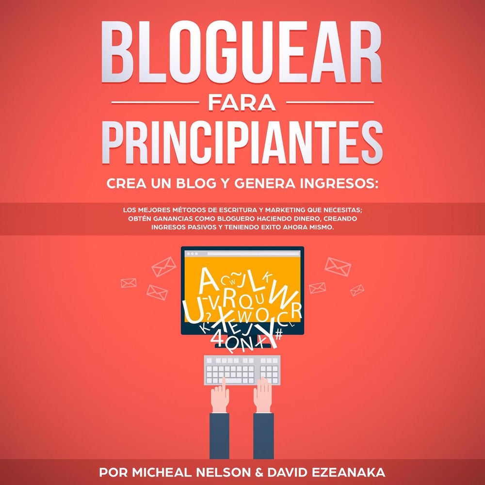 Bloguear Para Principiantes, Crea un Blog y Genera Ingresos - Los Mejores Métodos de Escritura y Marketing que Necesitas; Obtén Ga