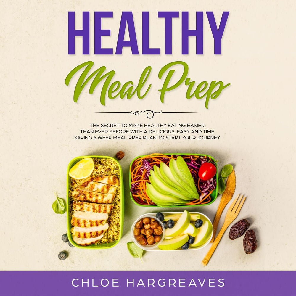 Healthy Meal Prep - The Secret to Make Healthy Eating Easier than Ever Before with a Delicious, Easy and Time Saving 6 Week Meal P