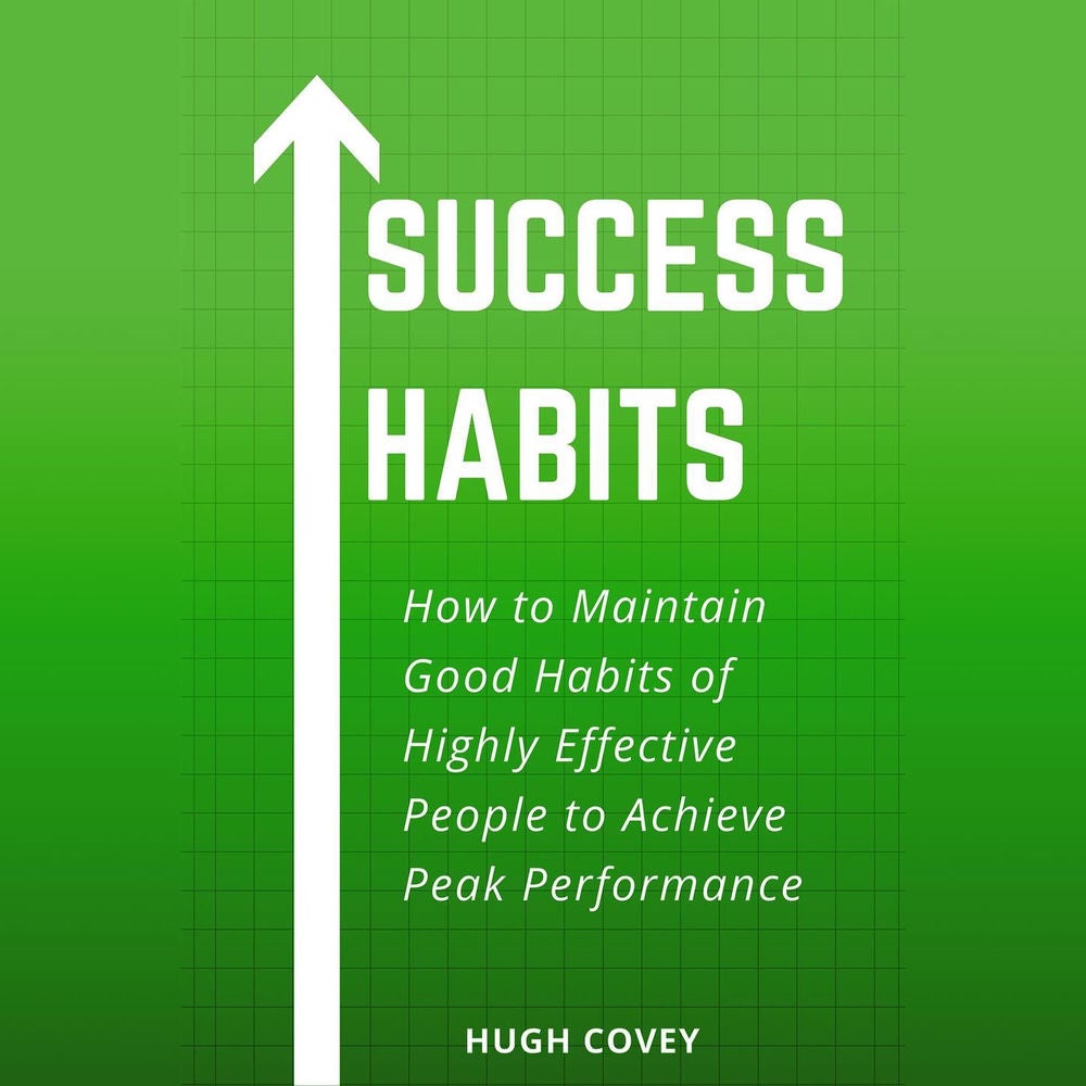 Success Habits - How to Maintain Good Habits of Highly Effective People to Achieve Peak Performance