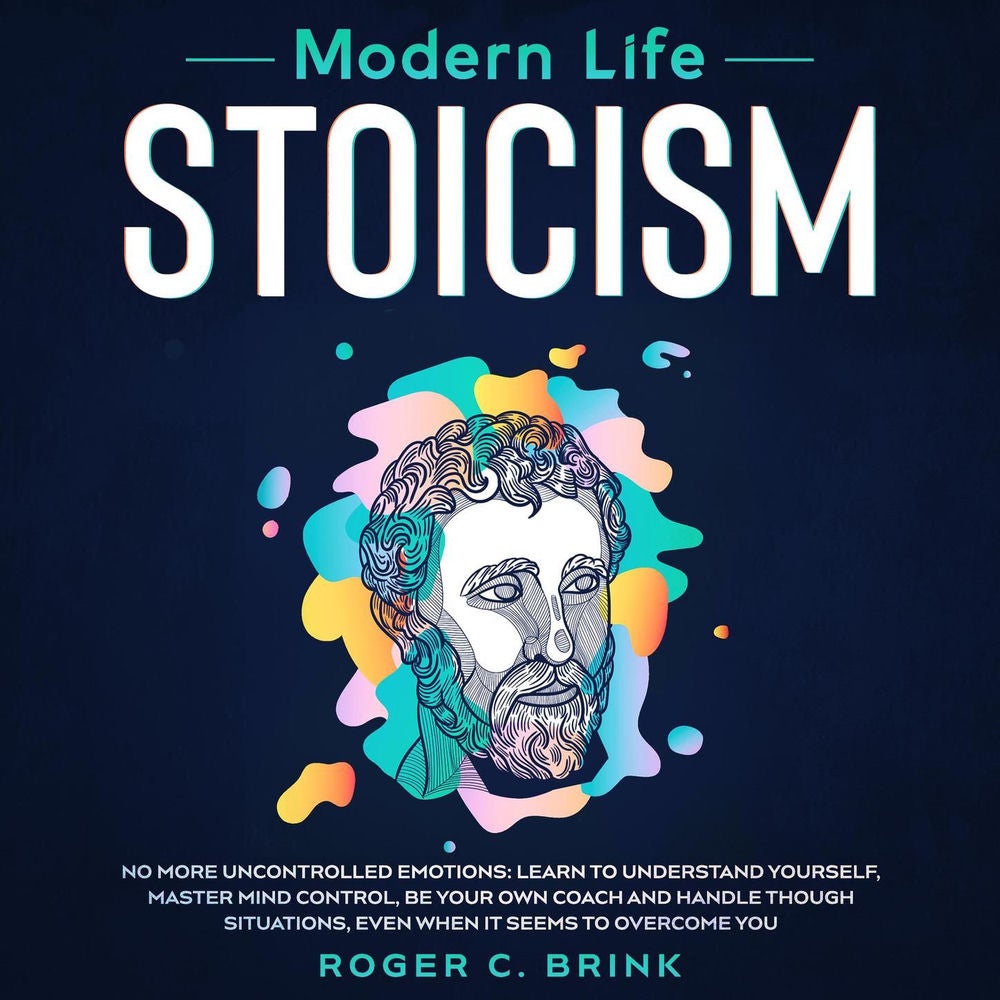 Modern Life Stoicism - No More Uncontrolled Emotions: Learn to Understand Yourself, Master Mind Control, Be Your Own Coach and Han
