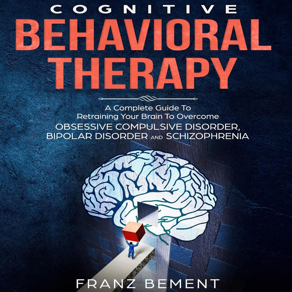 Cognitive Behavioral Therapy - A Complete Guide To Overcome Obsessive Compulsive Disorder, Bipolar Disorder and Schizophrenia