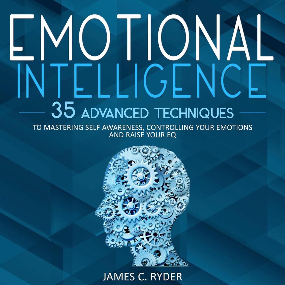 Emotional Intelligence - 35 Advanced Techniques to Mastering Self Awareness, Controlling Your Emotions and Raise Your EQ