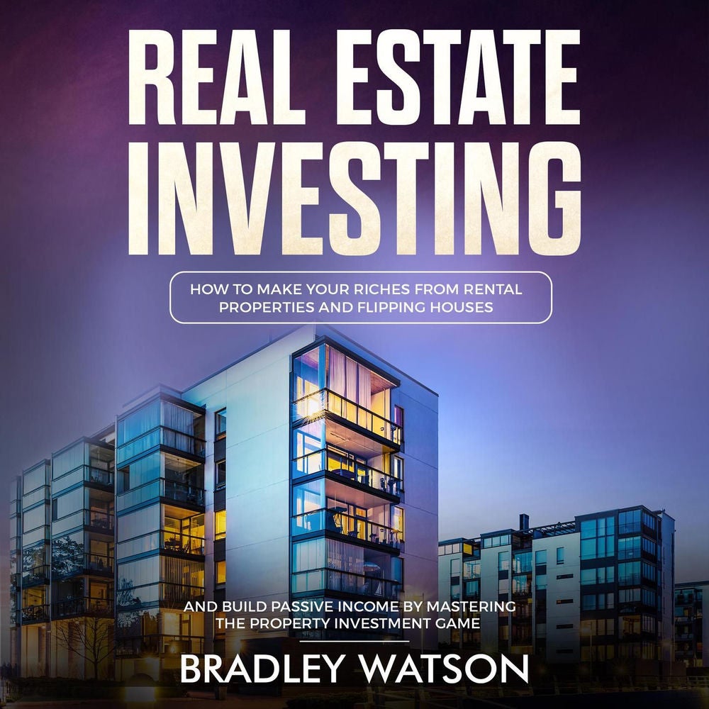 Real Estate Investing - How To Make Your Riches From Rental Properties and Flipping Houses, And Build Passive Income By Mastering