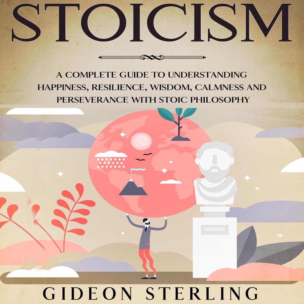 Stoicism - A Complete Guide to Understanding Happiness, Resilience, Wisdom, Calmness and Perseverance with Stoic Philosophy