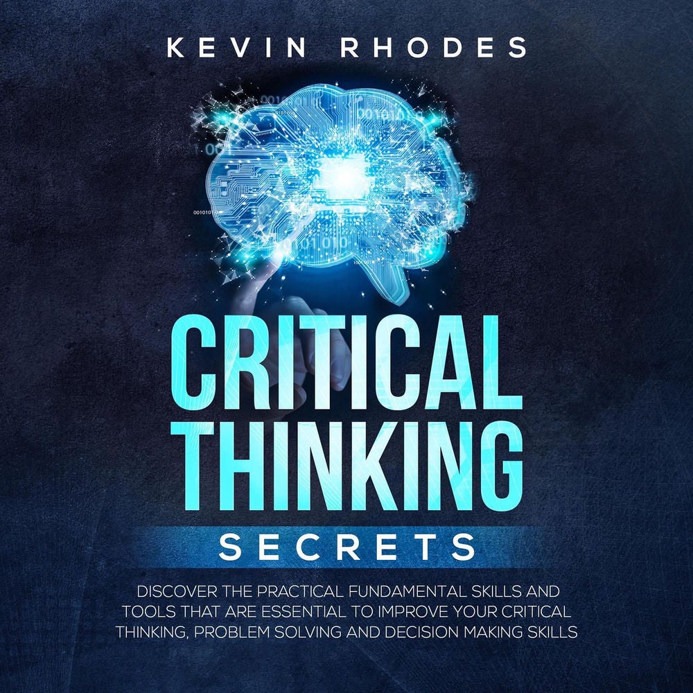 Critical Thinking Secrets - Discover the Practical Fundamental Skills and Tools That are Essential to Improve Your Critical Thinki