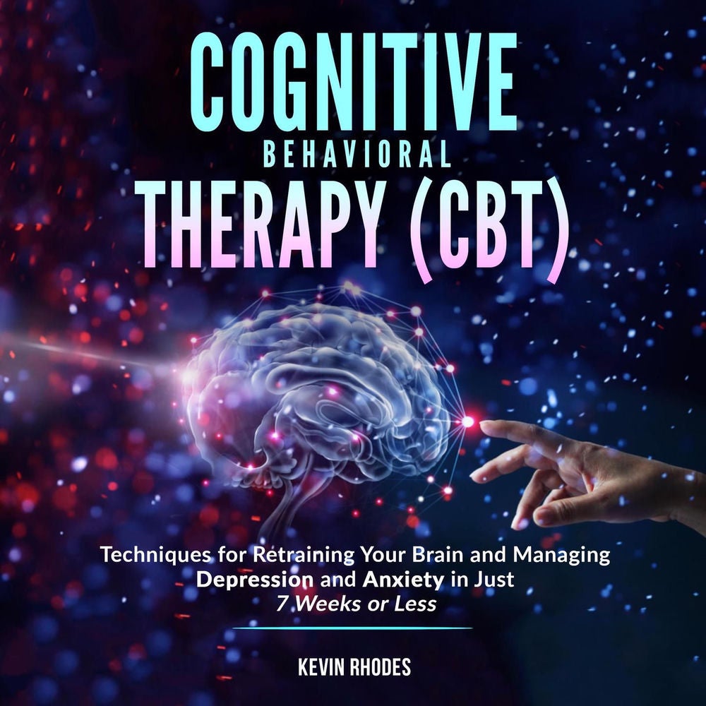 Cognitive Behavioral Therapy (CBT) - Techniques for Retraining Your Brain and Managing Depression and Anxiety in Just 7 Weeks or L