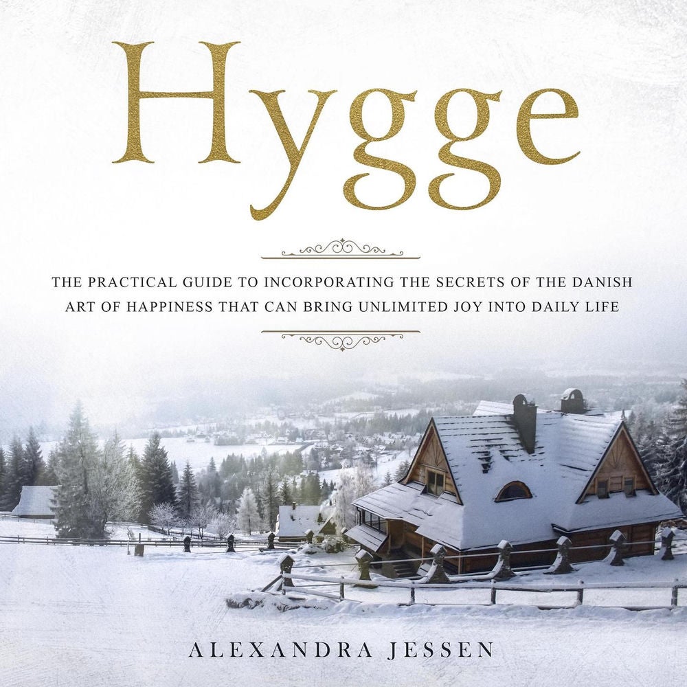Hygge - The Practical Guide to Incorporating the Secrets of the Danish Art of Happiness That Can Bring Unlimited Joy into Daily Li