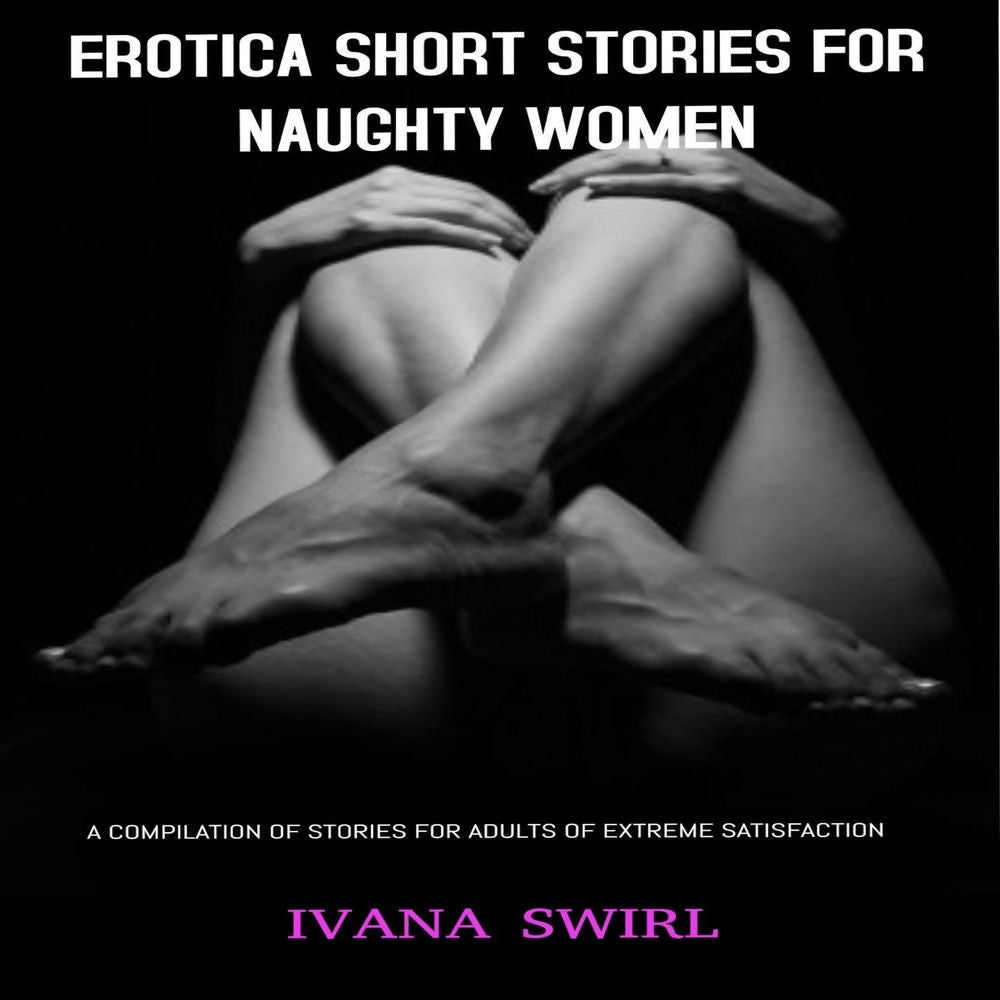 Erotica Short Stories For Naughty Women - A Compilation of Stories for Adults of extreme Satisfaction
