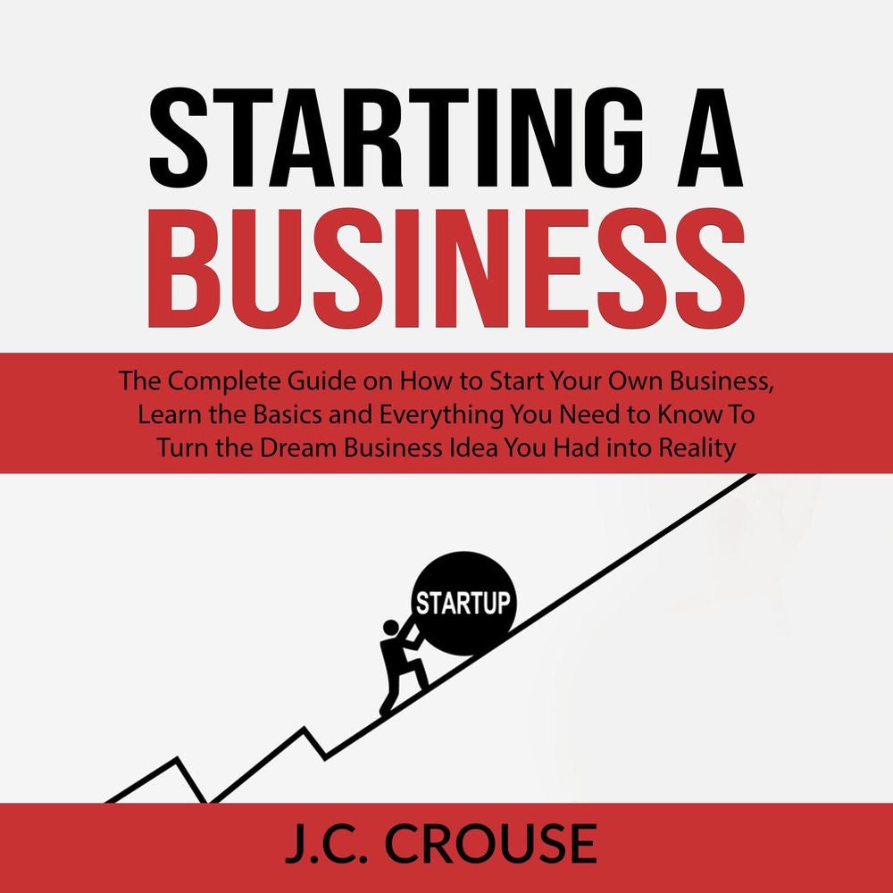 Starting a Business - The Complete Guide on How to Start Your Own Business, Learn the Basics and Everything You Need to Know To Tu