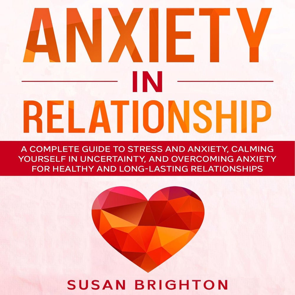 Anxiety in Relationship - A Complete Guide to Stress and Anxiety, Calming Yourself in Uncertainty, and Overcoming Anxiety for Heal