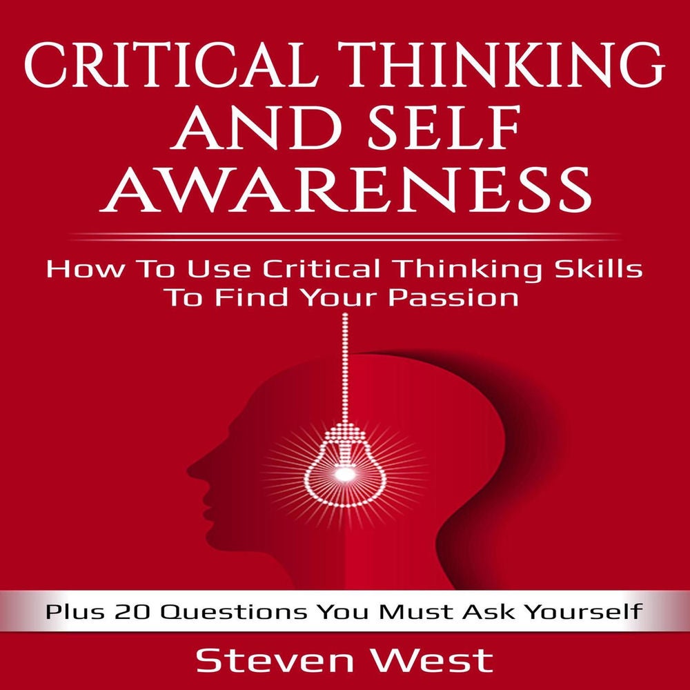 Critical Thinking and Self-Awareness - How to Use Critical Thinking Skills to Find Your Passion: Plus 20 Questions You Must Ask Yo