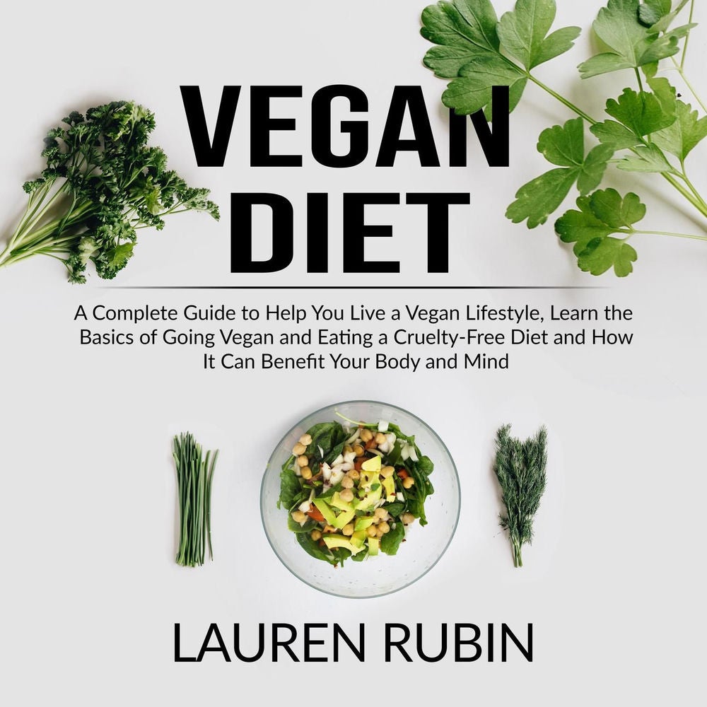 Vegan Diet - A Complete Guide to Help You Live a Vegan Lifestyle, Learn the Basics of Going Vegan and Eating a Cruelty-Free Diet a