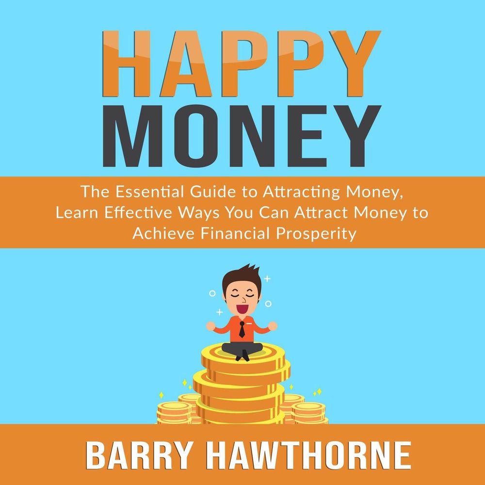 Happy Money - The Essential Guide to Attracting Money, Learn Effective Ways You Can Attract Money to Achieve Financial Prosperity