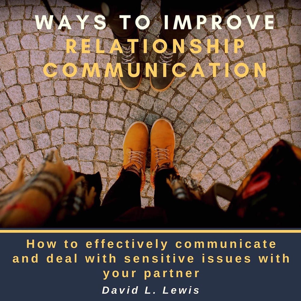 Ways to Improve Relationship Communication - How to Effectively Communicate and Deal With Sensitive Issues With Your Partner