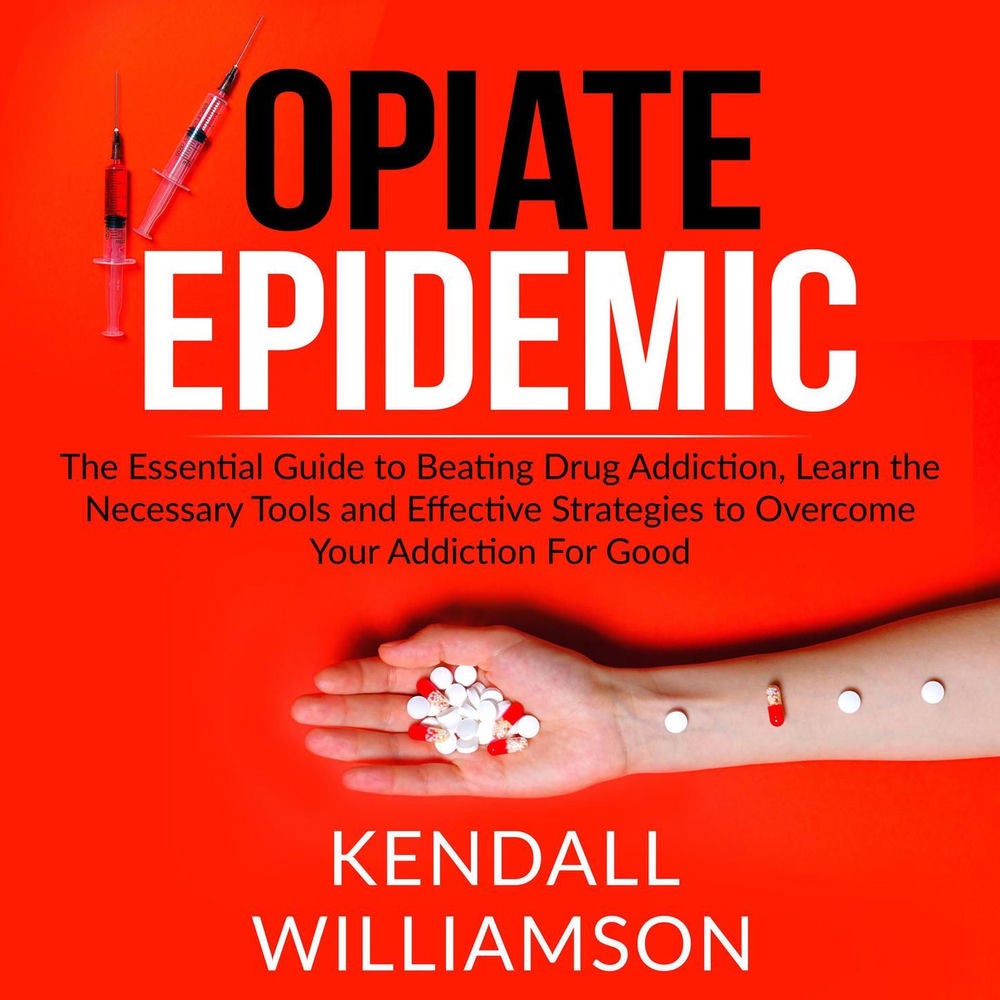 Opiate Epidemic - The Essential Guide to Beating Drug Addiction, Learn the Necessary Tools and Effective Strategies to Overcome Yo