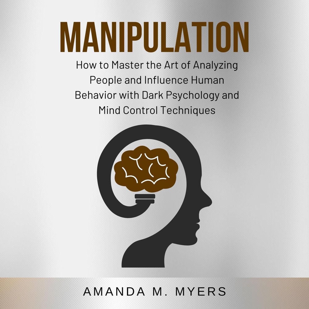 Manipulation - How to Master the Art of Analyzing People and Influence Human Behavior with Dark Psychology and Mind Control Techni