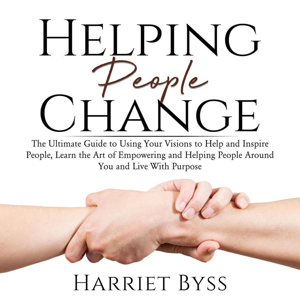Helping People Change - The Ultimate Guide to Using Your Visions to Help and Inspire People, Learn the Art of Empowering and Helpi