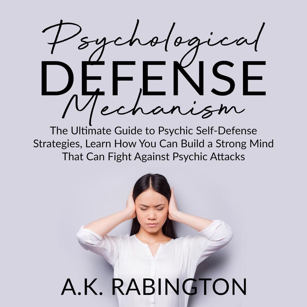 Psychological Defense Mechanism - The Ultimate Guide to Psychic Self-Defense Strategies, Learn How You Can Build a Strong Mind Tha