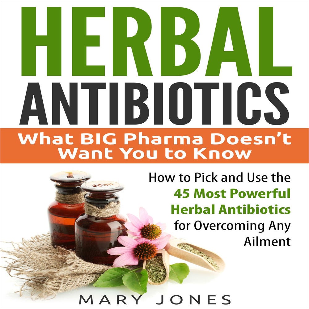 Herbal Antibiotics - What BIG Pharma Doesn't Want You to Know - How to Pick and Use the 45 Most Powerful Herbal Antibiotics for Ov
