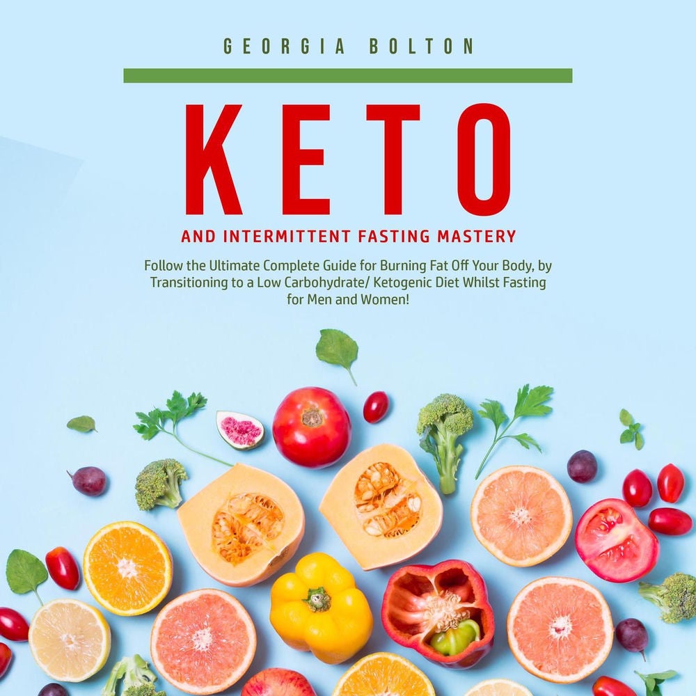 Keto and Intermittent Fasting Mastery - Follow the Ultimate Complete Guide for Burning Fat Off Your Body, by Transitioning to a Lo
