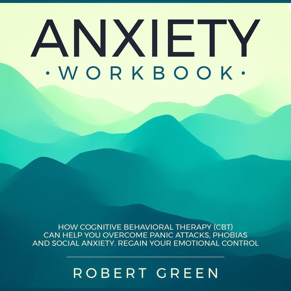 Anxiety Workbook - How Cognitive Behavioral Therapy (CBT) Can Help You Overcome Panic Attacks, Phobias and Social Anxiety. Regain