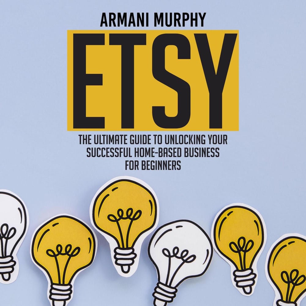 Etsy - The Ultimate Guide to Unlocking Your Successful Home-Based Business for Beginners