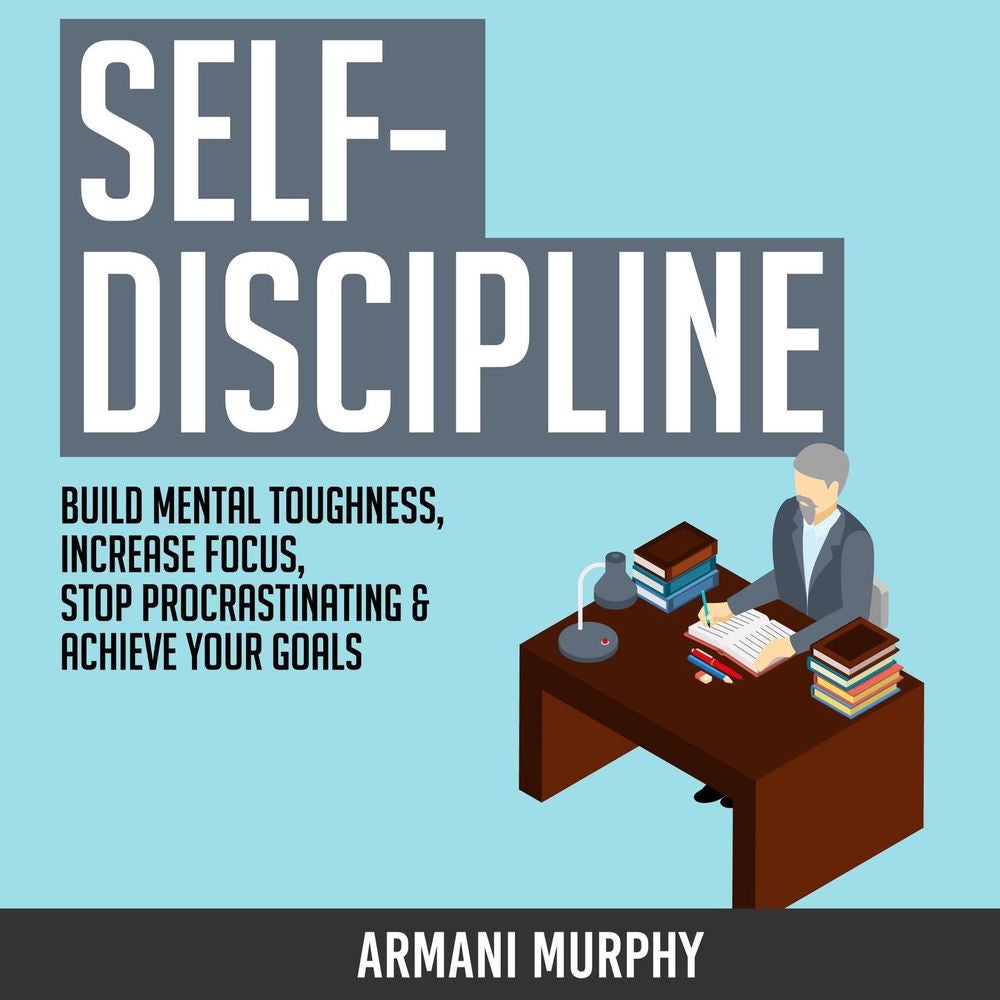 Self-Discipline - Build Mental Toughness, Increase Focus, Stop Procrastinating & Achieve Your Goals