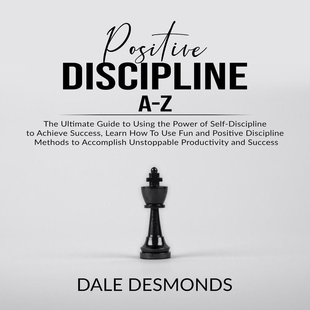 Positive Discipline A-Z - The Ultimate Guide to Using the Power of Self- Discipline to Achieve Success, Learn How To Use Fun and P