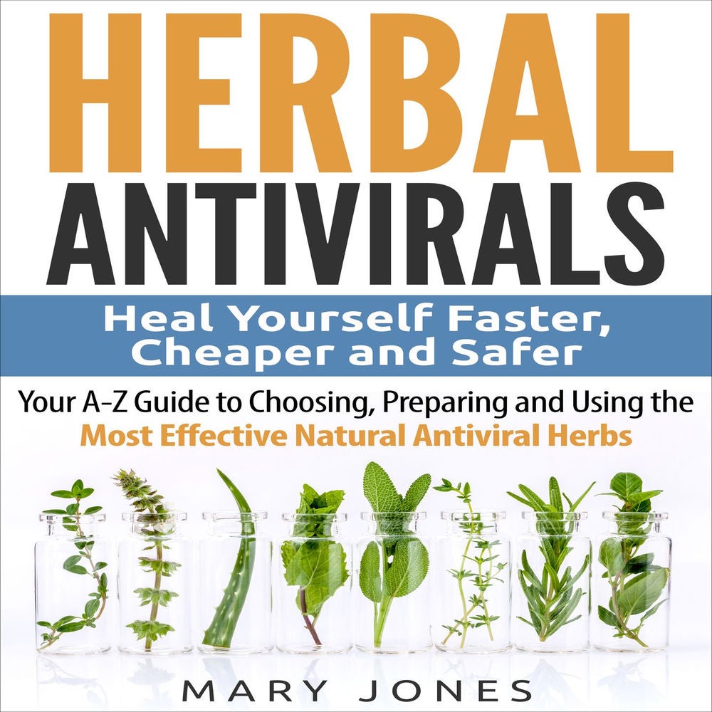 Herbal Antivirals (Heal Yourself Faster, Cheaper and Safer) - Your A-z Guide to Choosing, Preparing and Using the Most Effective N