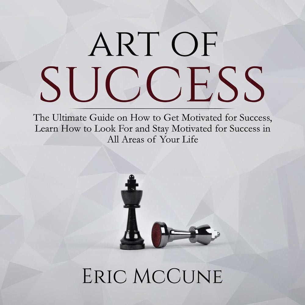 Art of Success - The Ultimate Guide on How to Get Motivated for Success, Learn How to Look For and Stay Motivated for Success in A