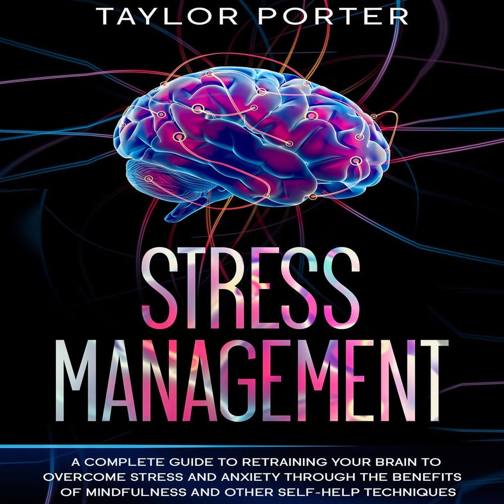 Stress Management - A Complete Guide to Retraining Your Brain to Overcome Stress and Anxiety through Thе Benefits Оf Mindfulness a