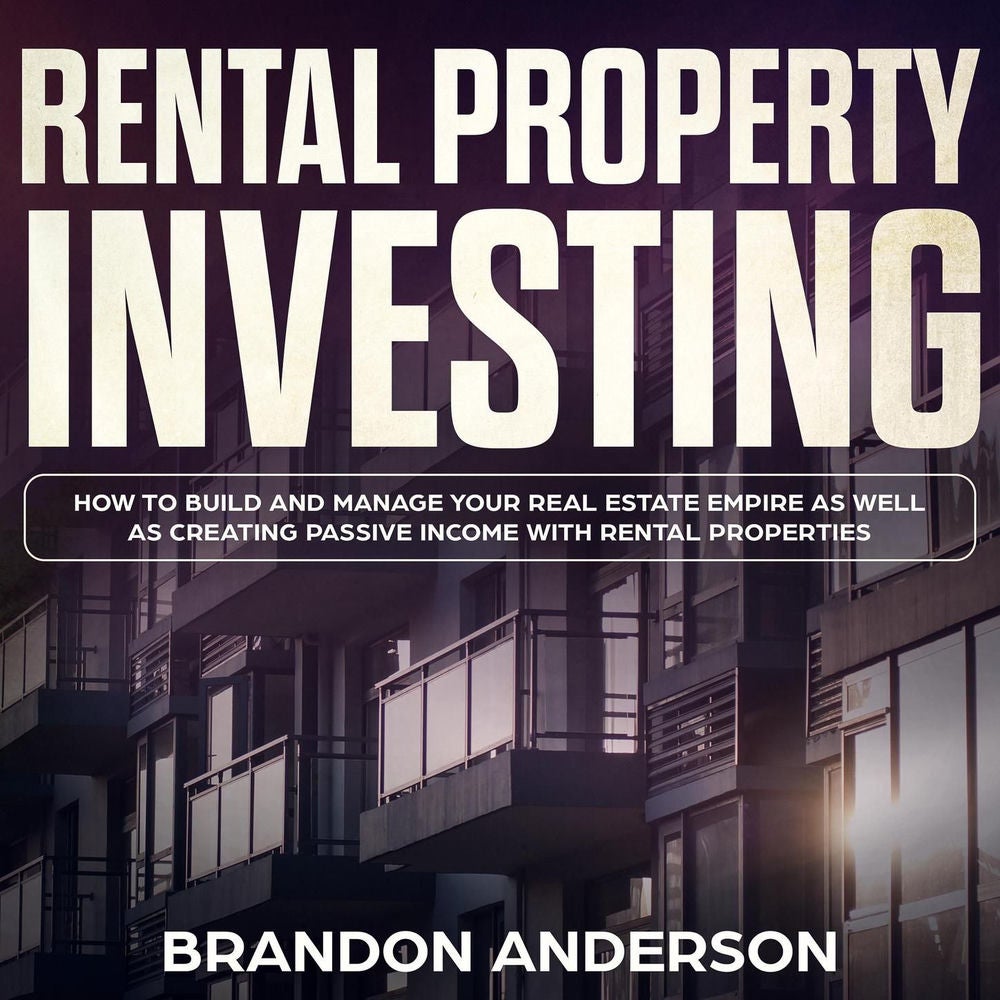 Rental Property Investing - How to Build and Manage Your Real Estate Empire as Well as Creating Passive Income With Rental Propert