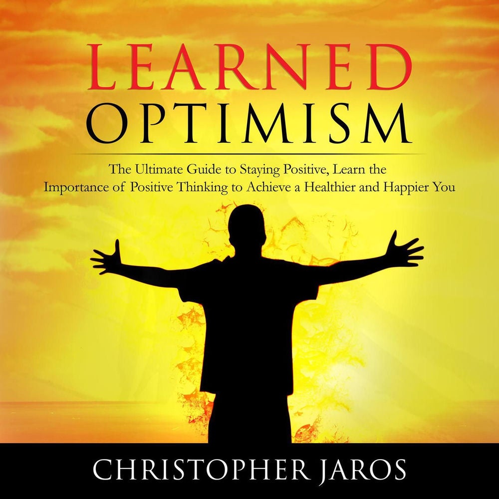 Learned Optimism - The Ultimate Guide to Staying Positive, Learn the Importance of Positive Thinking to Achieve a Healthier and Ha