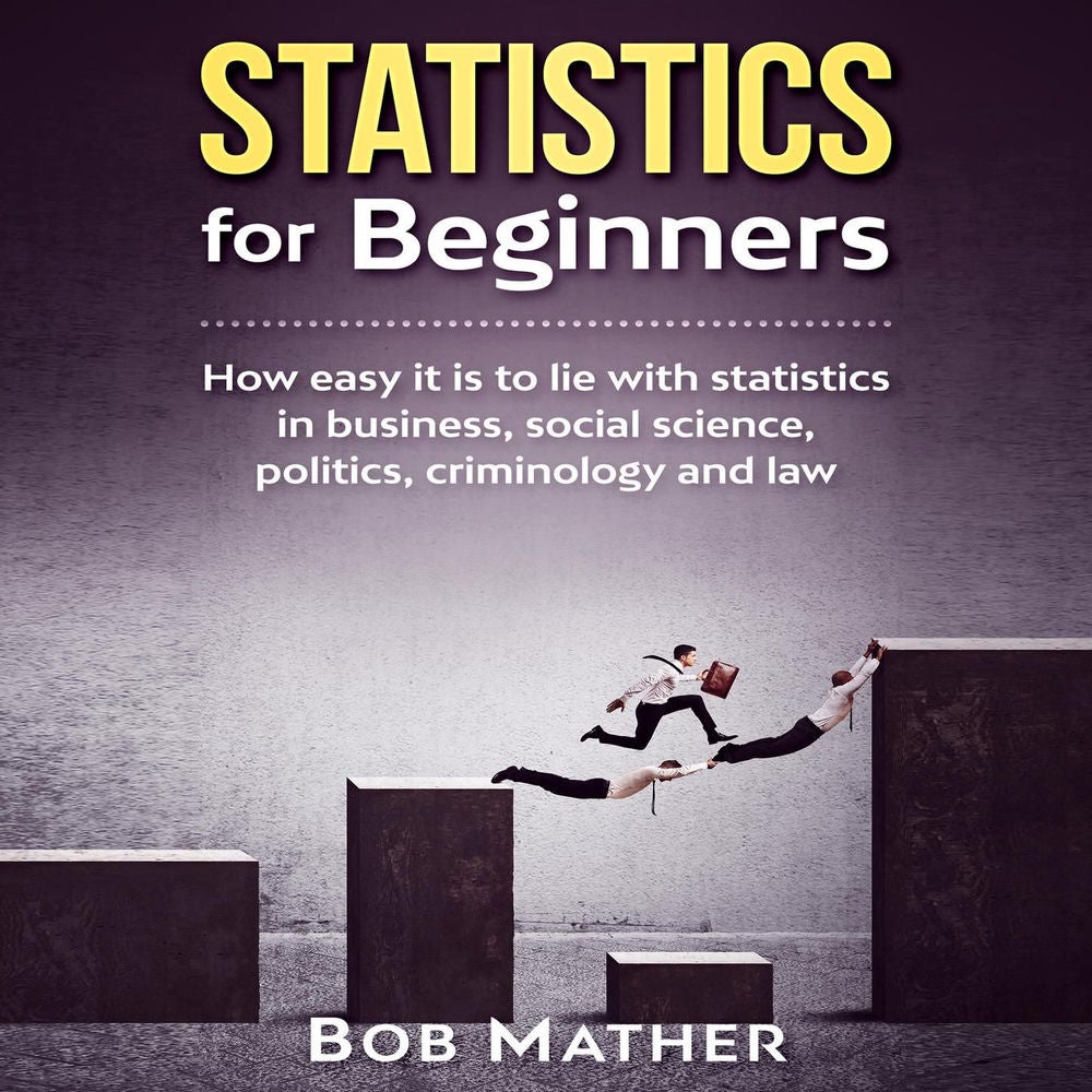 Statistics for Beginners - How Easy It Is to Lie with Statistics in Business, Social Science, Politics, Criminology and Law