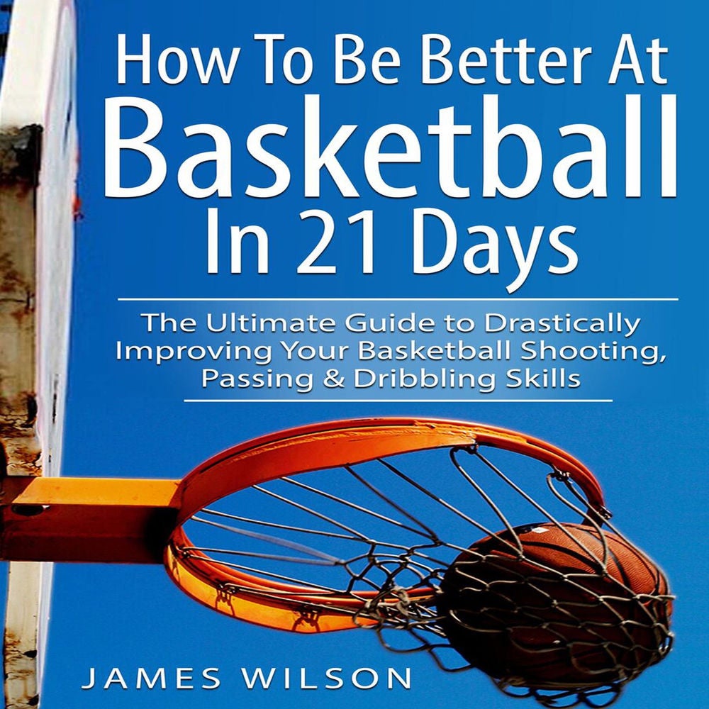 How to Be Better at Basketball in 21 Days - the Ultimate Guide to Drastically Improving Your Basketball Shooting, Passing and Drib
