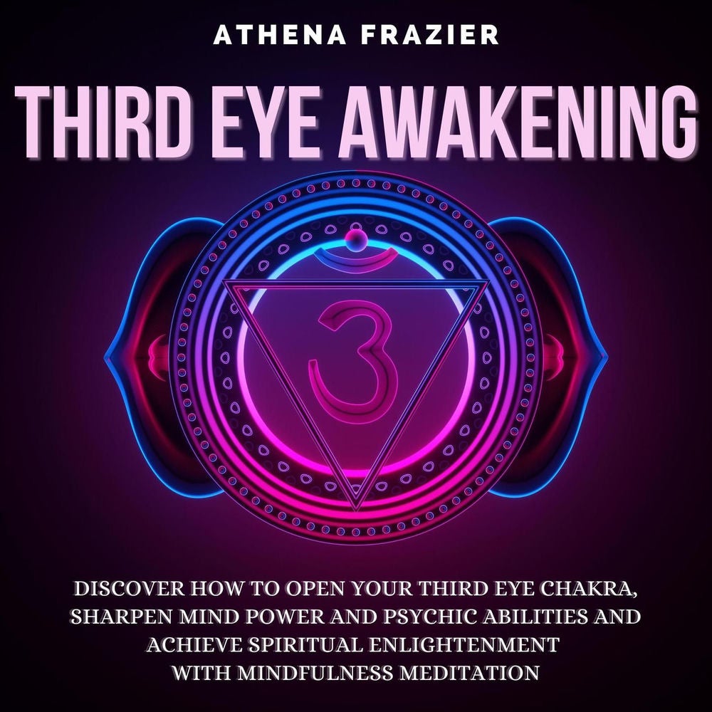 Third Eye Awakening - Discover How To Open Your Third Eye Chakra, Sharpen Mind Power And Psychic Abilities And Achieve Spiritual E