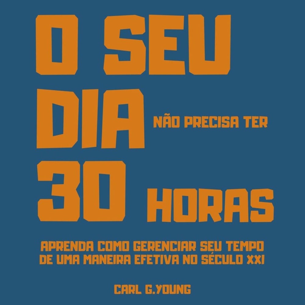 O seu dia não precisa ter 30 horas - Aprenda como gerenciar seu tempo de uma maneira efetiva no século 21